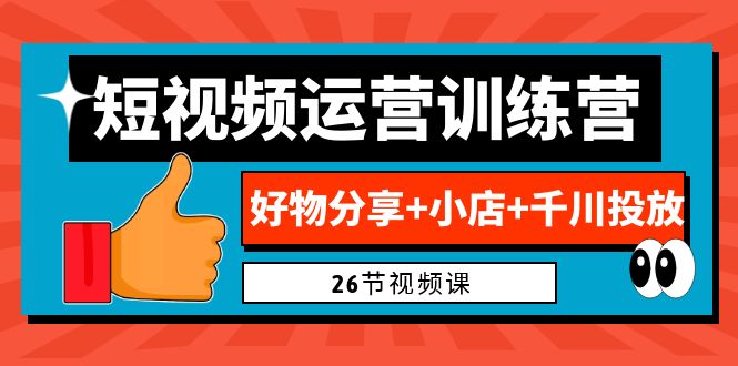 （6947期）0基础短视频运营训练营：好物分享+小店+千川投放（26节视频课）(全面掌握短视频运营技能，助力小店业绩提升)