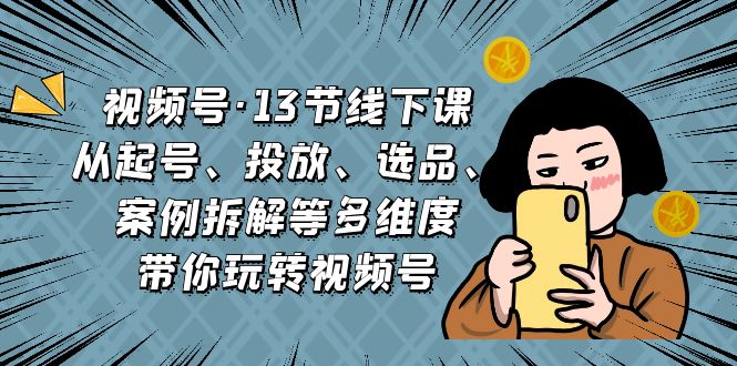 （6967期）视频号·13节线下课，从起号、投放、选品、案例拆解等多维度带你玩转视频号(全面解析视频号运营技巧，助您轻松玩转短视频平台)