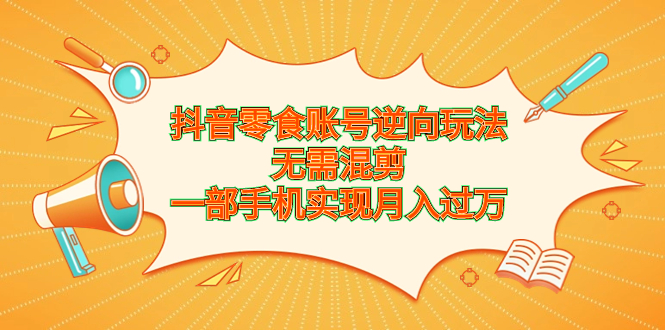 （6972期）抖音零食账号逆向玩法，无需混剪，一部手机实现月入过万(轻松赚钱新方法——抖音零食账号逆向玩法)