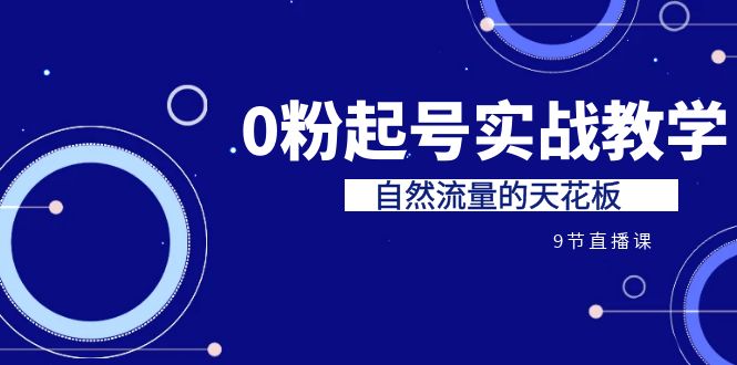 （6945期）某收费培训7-8月课程：0粉起号实战教学，自然流量的天花板（9节）(探索自然流量获取之道某收费培训7-8月课程详解)