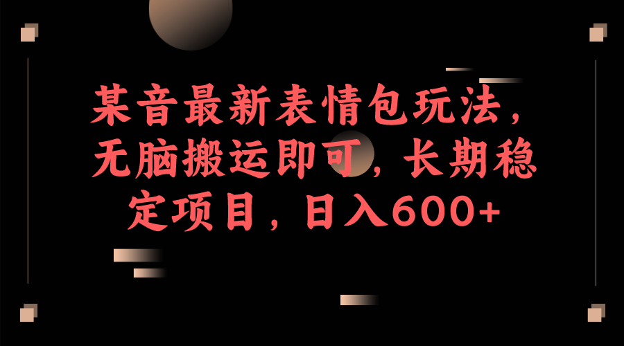 （6993期）某音最新表情包玩法，无脑搬运即可，长期稳定项目，日入600+(利用抖音表情包实现长期稳定的日入600+项目)