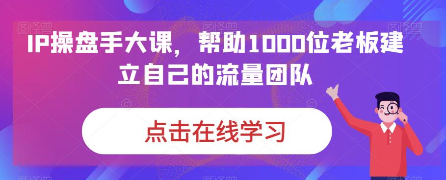 （6997期）IP-操盘手大课，帮助1000位老板建立自己的流量团队（13节课）(全面掌握流量团队建设技巧，助力企业业绩提升)