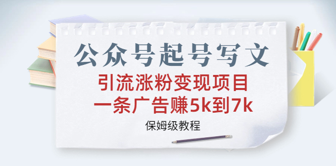 （6987期）公众号起号写文、引流涨粉变现项目，一条广告赚5k到7k，保姆级教程