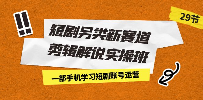 （7051期）短剧另类新赛道剪辑解说实操班：一部手机学习短剧账号运营（29节 价值500）(全面掌握短剧账号运营技巧，提升剪辑水平)