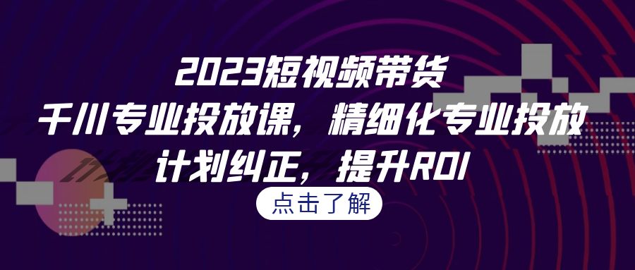 （7054期）2023短视频带货-千川专业投放课，精细化专业投放，计划纠正，提升ROI(深度解析2023短视频带货-千川专业投放课)