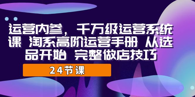 （7029期）运营·内参 千万级·运营系统课 淘系高阶运营手册 从选品开始 完整做店技巧(淘系高阶运营手册从选品到打款的全面指导)