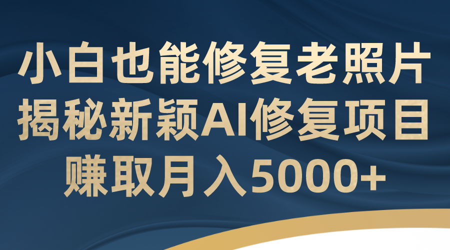 （7072期）小白也能修复老照片！揭秘新颖AI修复项目，赚取月入5000+(AI修复老照片零成本、低风险的兼职副业)