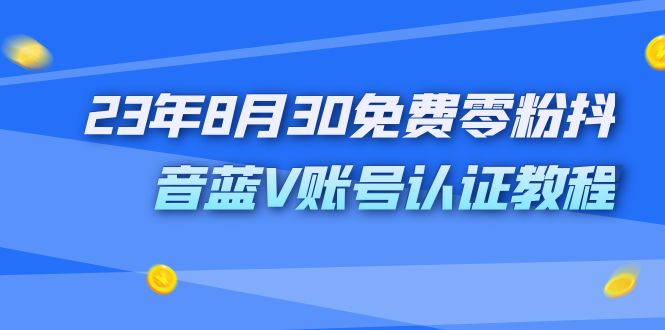 （7073期）外面收费1980的23年8月30免费零粉抖音蓝V账号认证教程(免费获取价值1980元的抖音蓝V账号认证教程)