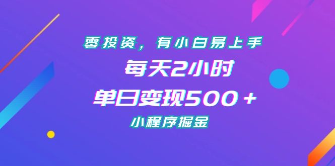 （7076期）零投资，有小白易上手，每天2小时，单日变现500＋，小程序掘金(《零投资，有小白易上手，每天2小时，单日变现500＋，小程序掘金》课程介绍)