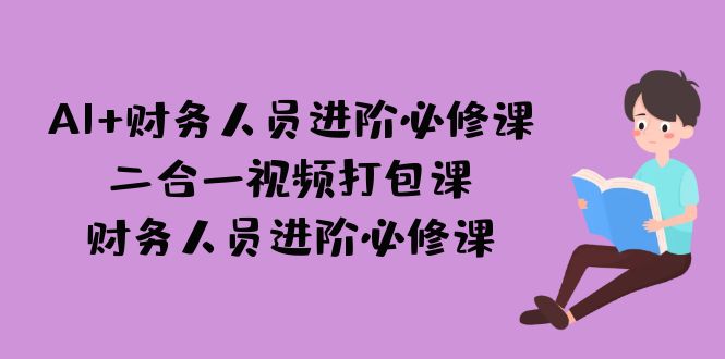 （7093期）AI + 财务人员进阶必修课二合一视频打包课，财务人员进阶必修课(AI时代下，财务人员的进阶之路)