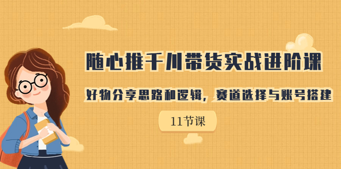 （7066期）随心推千川带货实战进阶课，好物分享思路和逻辑，赛道选择与账号搭建(全面解析带货直播从选品到投放的实战技巧)