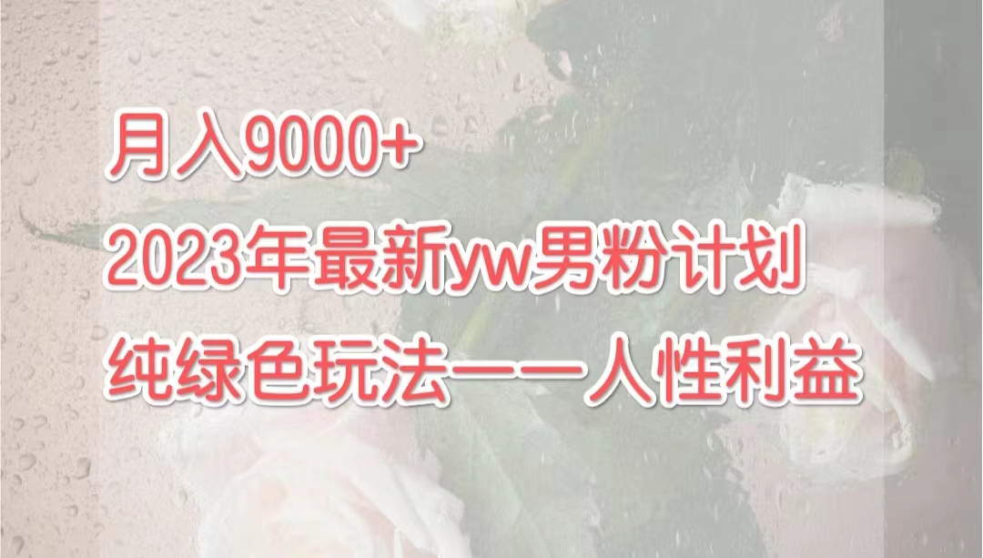 （7111期）月入9000+2023年9月最新yw男粉计划绿色玩法——人性之利益(探索人性之利，实现月入9000+的新项目)