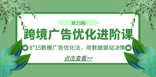 （7131期）跨境广告·优化进阶课·第23期，8*15数模广告优化法，用数据驱动决策(探索跨境广告优化的新方法8*15数模广告优化法)