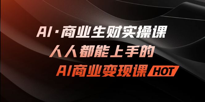 （7135期）AI·商业生财实操课：人人都能上手的AI·商业变现课(探索AI与商业的无限可能)