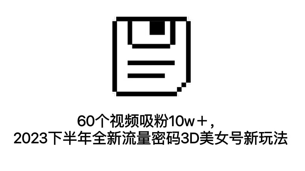 （7139期）60个视频吸粉10w＋，2023下半年全新流量密码3D美女号新玩法（教程+资源）(探索2023下半年全新流量密码——3D美女号的新玩法)