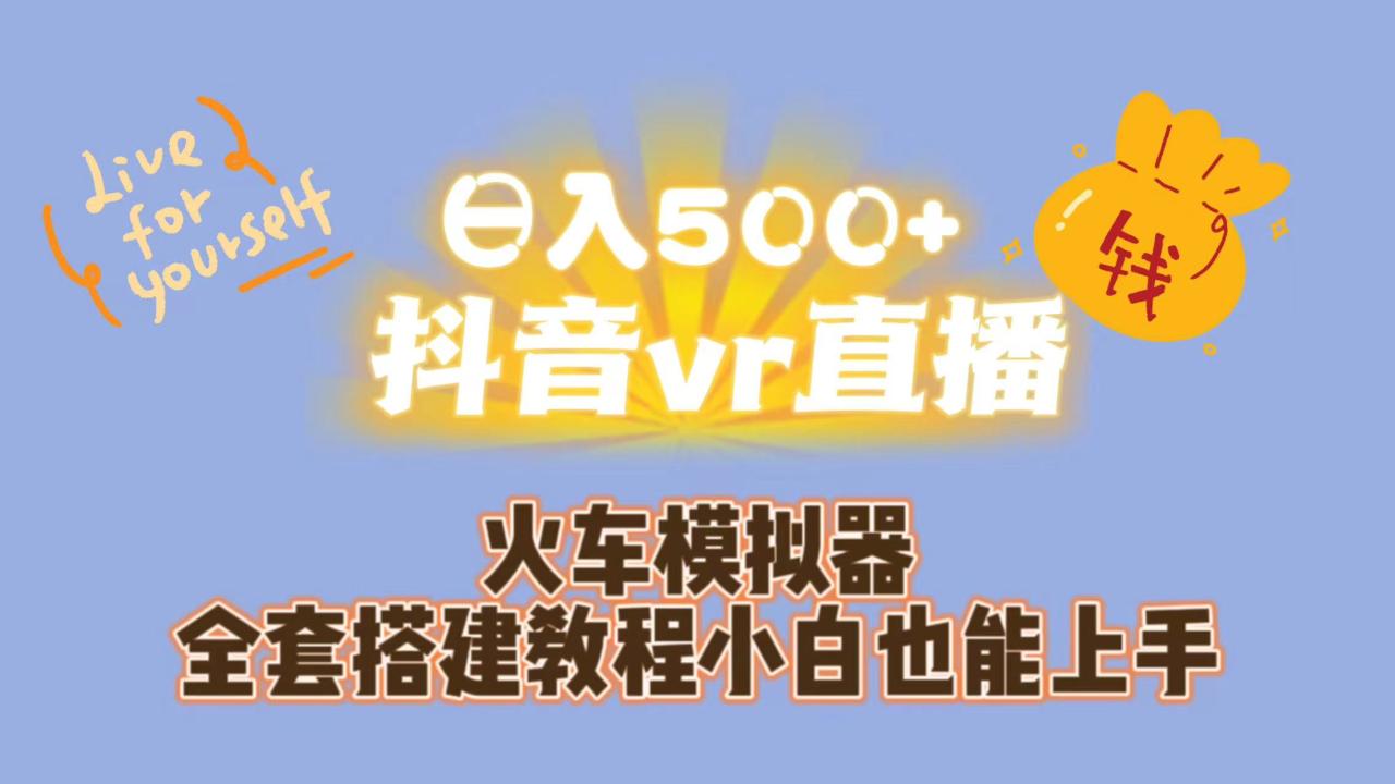 （7154期）日入500+抖音vr直播保姆式一站教学（教程+资料）(抖音VR直播保姆式一站教学，让你轻松成为火车司机！)