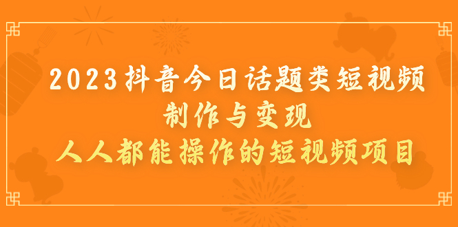 （7123期）2023抖音今日话题类短视频制作与变现，人人都能操作的短视频项目(“2023抖音今日话题类短视频制作与变现简单易行，多元盈利”)