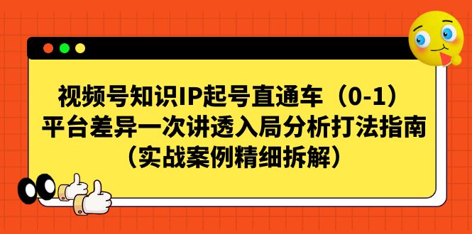 （7193期）视频号-知识IP起号直通车（0-1）平台差异一次讲透入局分析打法指南（实战(视频号知识IP起号直通车（0-1）全面解析平台差异与实战技巧)