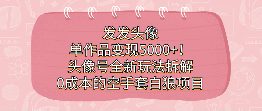 发发头像，单作品变现5000+！头像号全新玩法拆解，0成本的空手套白狼项目(零基础也能操作的互联网项目——头像号全新玩法详解)