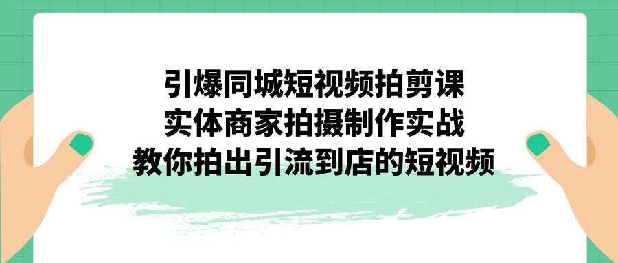 （7188期）引爆同城-短视频拍剪课：实体商家拍摄制作实战，教你拍出引流到店的短视频(实体商家短视频拍摄制作全攻略)