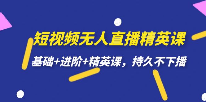 （7203期）短视频无人直播-精英课，基础+进阶+精英课，持久不下播(全面掌握短视频无人直播技巧，助力打造持久不下播的精英课程)