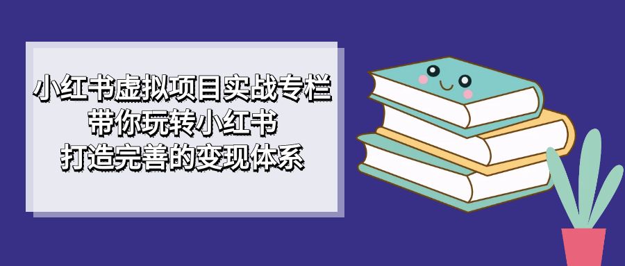 （7252期）小红书虚拟项目实战专栏，带你玩转小红书，打造完善的变现体系(掌握小红书虚拟项目实战技巧，打造个人品牌与商业变现)