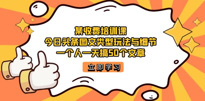 （7221期）某收费培训课：今日头条账号图文玩法与细节，一个人一天搞50个文章(今日头条账号图文玩法与细节的实战指南)