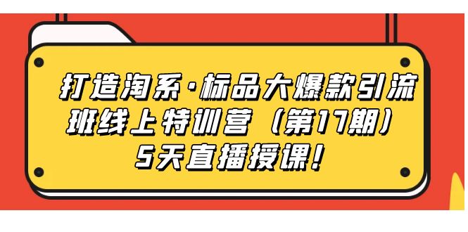 （7226期）打造淘系·标品大爆款引流班线上特训营（第17期）5天直播授课！(探索淘宝直播带货之道，助力打造爆款产品！)