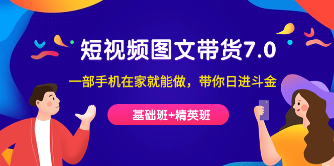 （7270期）短视频-图文带货7.0（基础班+精英班）一部手机在家就能做，带你日进斗金(掌握短视频-图文带货7.0技能，轻松在家赚钱)