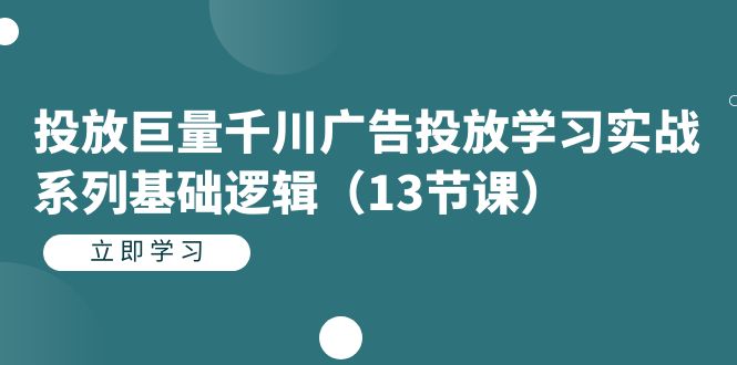 （7239期）投放巨量千川广告投放学习实战系列基础逻辑（13节课）(巨量千川广告投放实战指南从基础到高级操作技巧一网打尽)