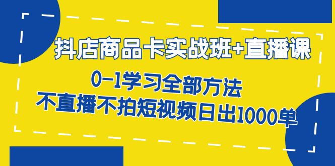 （7240期）抖店商品卡实战班+直播课-8月 0-1学习全部方法 不直播不拍短视频日出1000单(抖店商品卡实战班+直播课全面掌握抖音小店运营技巧，日出1000单)