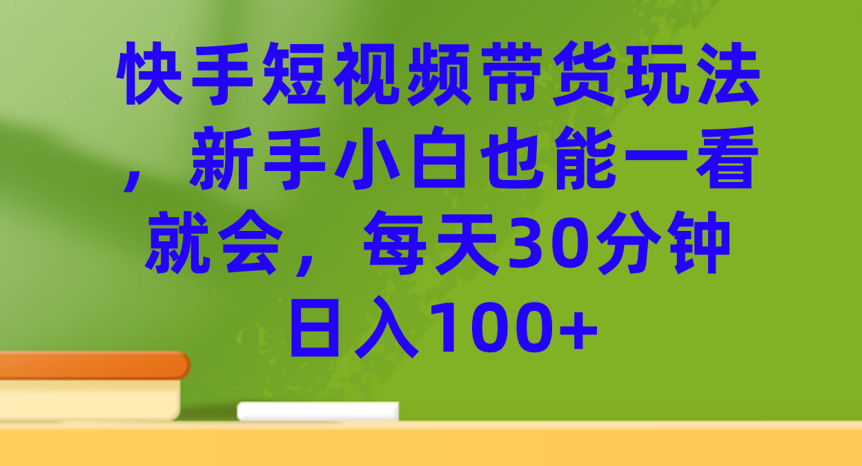 （7286期）快手短视频带货玩法，新手小白也能一看就会，每天30分钟日入100+(快手短视频带货简单易行，新手也能轻松上手)