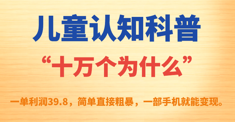 （7261期）儿童认知科普“十万个为什么”一单利润39.8，简单粗暴，一部手机就能变现(简单粗暴的儿童认知科普项目，一部手机就能轻松变现)