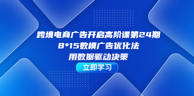 （7279期）跨境电商-广告开启高阶课第24期，8*15数模广告优化法，用数据驱动决策(探索跨境电商广告优化新方法8*15数模广告优化法)