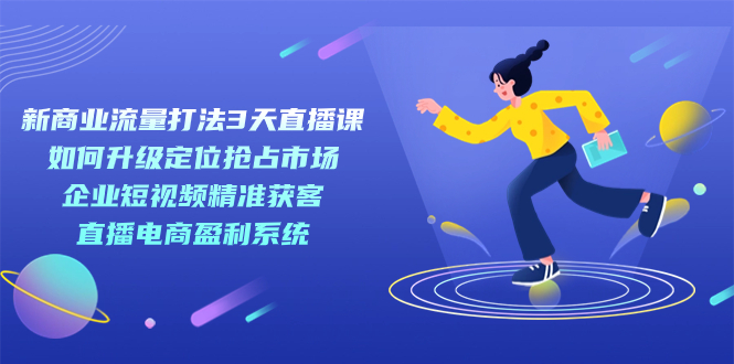 （7280期）新商业-流量打法3天直播课：定位抢占市场 企业短视频获客 直播电商盈利系统(掌握新商业流量打法，实现市场定位、短视频获客与直播电商盈利的全面提升)