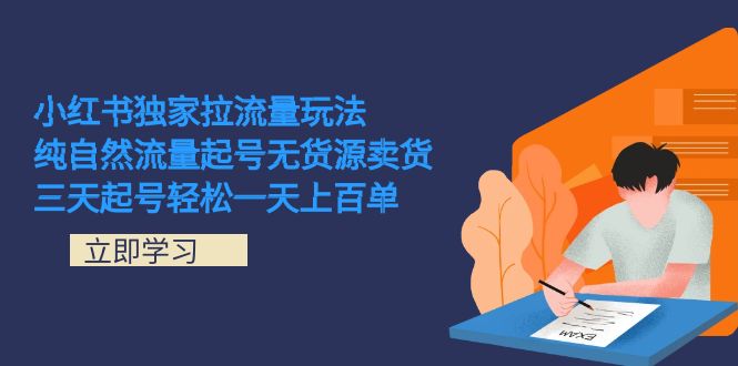 （7301期）小红书独家拉流量玩法，纯自然流量起号无货源卖货 三天起号轻松一天上百单(小红书独家拉流量玩法解析纯自然流量起号无货源卖货)