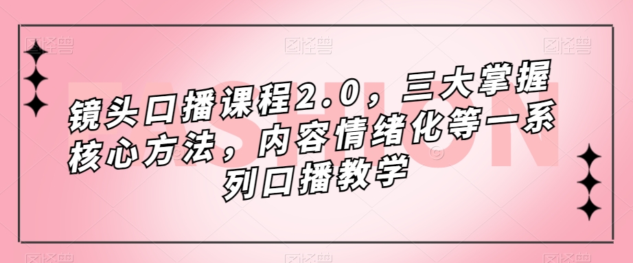 （7374期）镜头-口播课程2.0，三大掌握核心方法，内容情绪化等一系列口播教学(全面提升口播技能，掌握核心方法的实用教程)