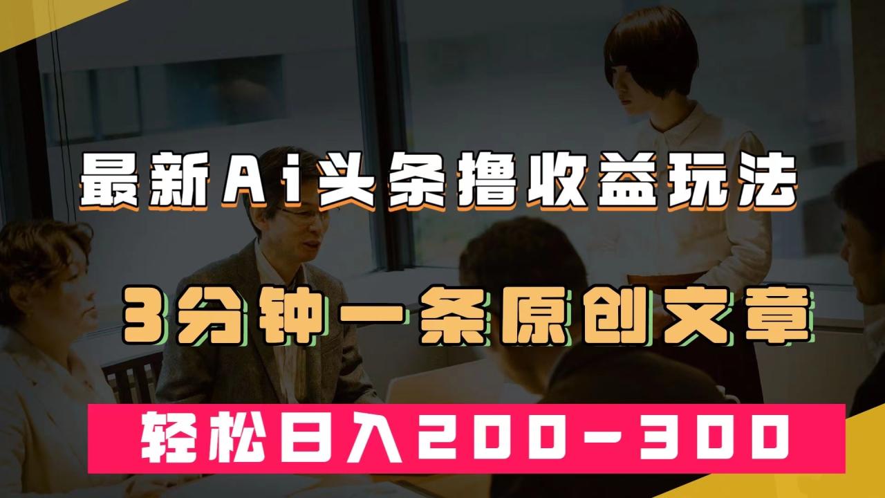 （7363期）最新AI头条撸收益热门领域玩法，3分钟一条原创文章，轻松日入200-300＋(利用AI技术在头条上轻松赚取高收益)