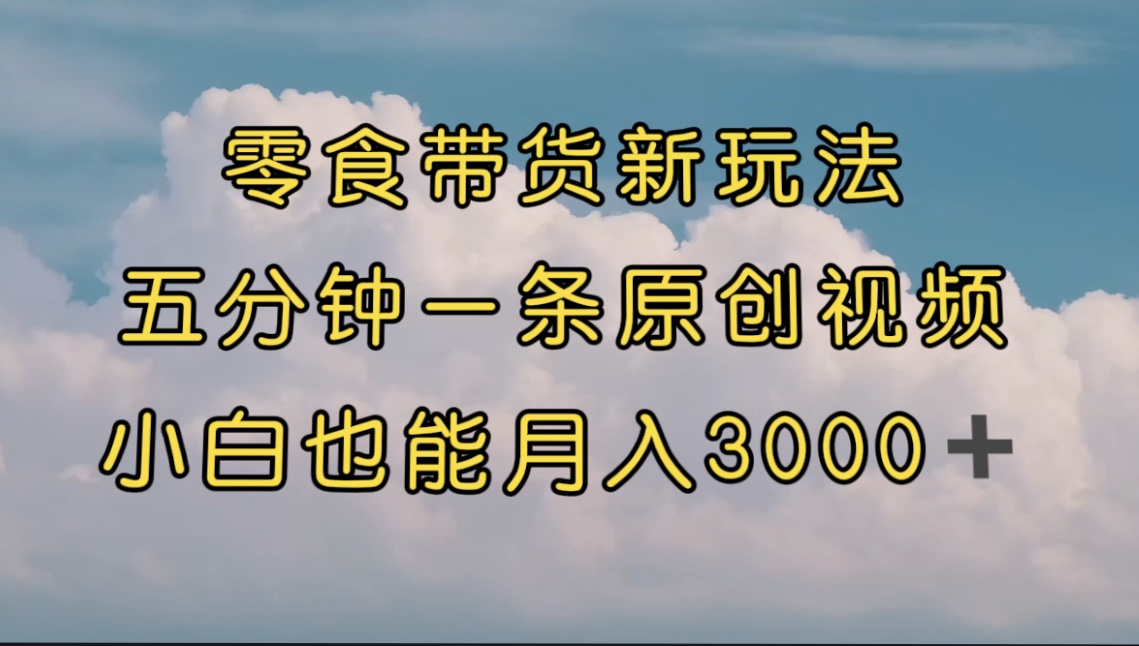 （7390期）零食带货新玩法，5分钟一条原创视频，新手小白也能轻松月入3000+ （教程）(5分钟制作一条原创视频，新手小白也能轻松月入3000+ 零食带货新玩法教程)