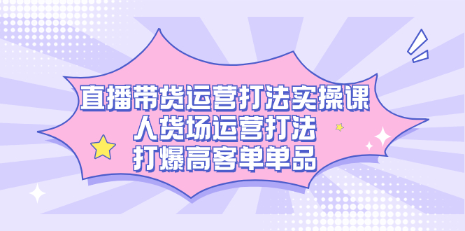 （7436期）直播带货运营打法实操课，人货场运营打法，打爆高客单单品(直播带货运营打法实操课程（7436期）掌握人货场运营策略，助力高客单单品销售。)