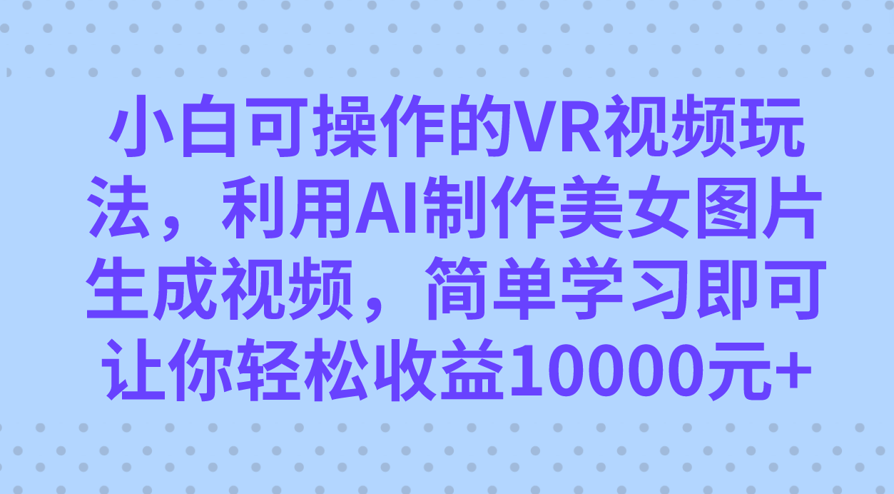 （7452期）小白可操作的VR视频玩法，利用AI制作美女图片生成视频，你轻松收益10000+(探索全新VR视频玩法，轻松实现高收益)