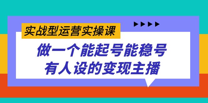 （7425期）实战型运营实操课，做一个能起号能稳号有人设的变现主播(全新课程助力直播变现，掌握运营技巧成为优秀主播)