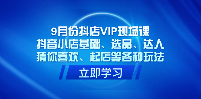 （7476期）9月份抖店VIP现场课，抖音小店基础、选品、达人、猜你喜欢、起店等各种玩法(全面掌握抖音小店运营技巧，提升店铺业绩)