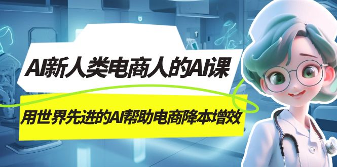 （7477期）AI-新人类电商人的AI课，用世界先进的AI帮助电商降本增效(探索AI在电商领域的创新应用，助力电商人提升生产力)