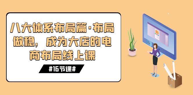 （7487期）八大体系布局篇·布局做稳，成为大店的电商布局线上课（16节课）(探索电商成功之道16节线上课程助您打造稳健布局)