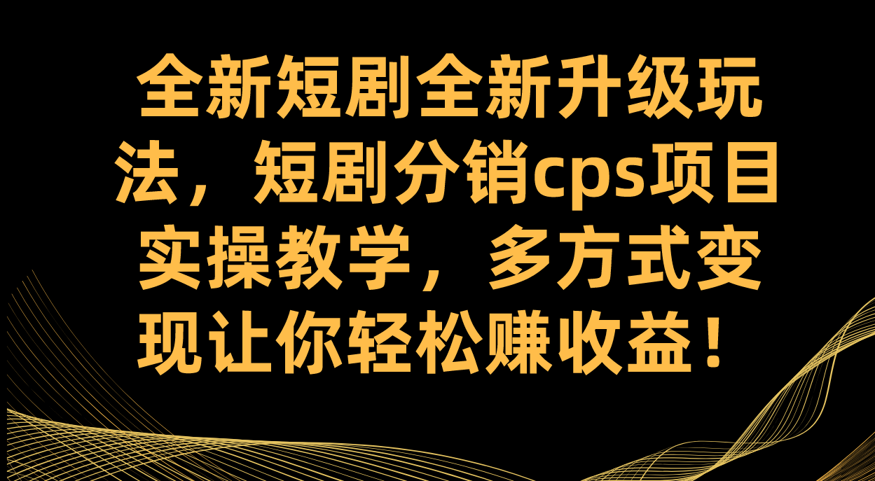 （7507期）全新短剧全新升级玩法，短剧分销cps项目实操教学 多方式变现让你轻松赚收益(全新短剧分销CPS项目低门槛高上限的互联网创业机会)