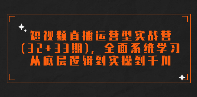 （7555期）短视频直播运营型实战营（32+33期），全面系统学习，从底层逻辑到实操到千川(全面系统学习短视频直播运营技巧，提升业务能力)