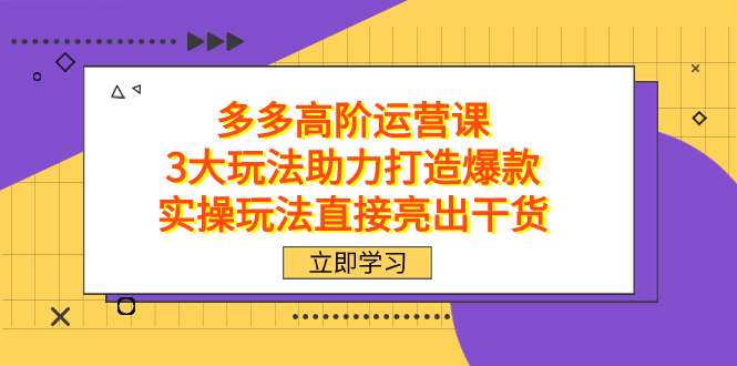 （7545期）拼多多高阶·运营课，3大玩法助力打造爆款，实操玩法直接亮出干货(拼多多高阶运营课三大玩法助力商家打造爆款产品)