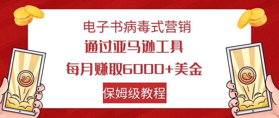 （7570期）电子书病毒式营销 通过亚马逊工具每月赚6000+美金 小白轻松上手 保姆级教程(亚马逊工具电子书病毒式营销小白轻松上手，月入6000+美金)