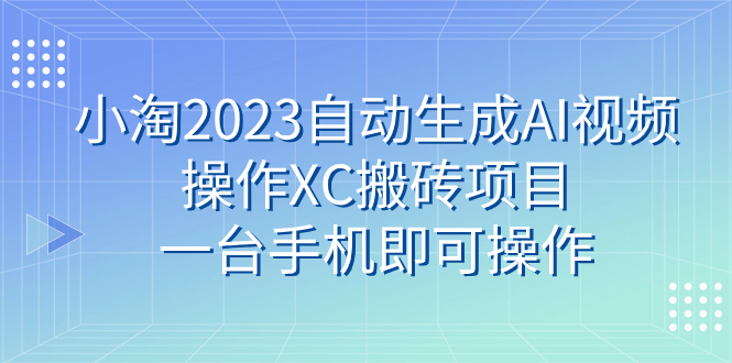 （7580期）小淘2023自动生成AI视频操作XC搬砖项目，一台手机即可操作(利用AI技术轻松操作XC搬砖项目，实现稳定收益)